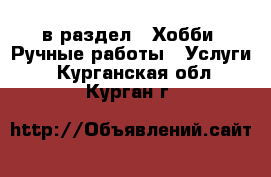  в раздел : Хобби. Ручные работы » Услуги . Курганская обл.,Курган г.